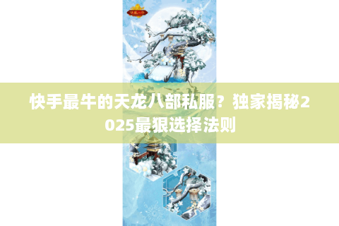 快手最牛的天龙八部私服?独家揭秘2025最狠选择法则 快手最牛的天龙八部私服?独家揭秘2025最狠选择法则
