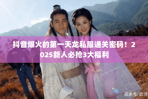 抖音爆火的第一天龙私服通关密码!2025新人必抢3大福利 抖音爆火的第一天龙私服通关密码!2025新人必抢3大福利