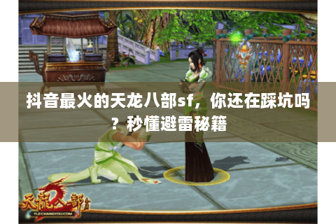 抖音最火的天龙八部sf,你还在踩坑吗?秒懂避雷秘籍 抖音最火的天龙八部sf,你还在踩坑吗?秒懂避雷秘籍