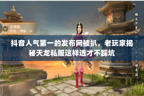 抖音人气第一的发布网被扒,老玩家揭秘天龙私服这样选才不踩坑 抖音人气第一的发布网被扒,老玩家揭秘天龙私服这样选才不踩坑