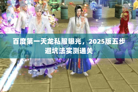 百度第一天龙私服曝光,2025版五步避坑法实测通关 百度第一天龙私服曝光,2025版五步避坑法实测通关