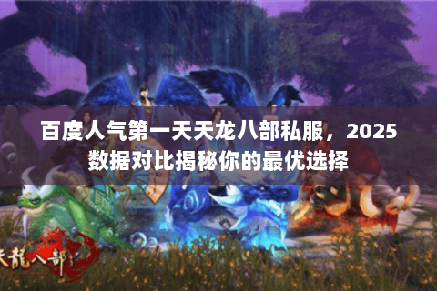 百度人气第一天天龙八部私服,2025数据对比揭秘你的最优选择 百度人气第一天天龙八部私服,2025数据对比揭秘你的最优选择