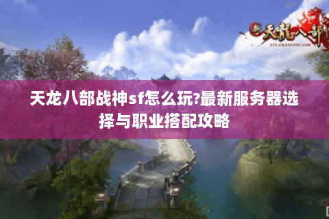 天龙八部战神sf怎么玩?最新服务器选择与职业搭配攻略 天龙八部战神sf怎么玩?最新服务器选择与职业搭配攻略