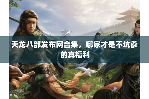 天龙八部发布网合集,哪家才是不坑爹的真福利 天龙八部发布网合集,哪家才是不坑爹的真福利
