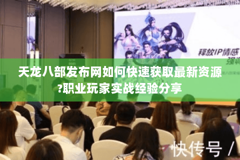 天龙八部发布网如何快速获取最新资源?职业玩家实战经验分享 天龙八部发布网如何快速获取最新资源?职业玩家实战经验分享