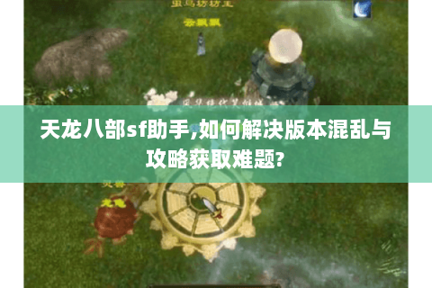天龙八部sf助手,如何解决版本混乱与攻略获取难题? 天龙八部sf助手,如何解决版本混乱与攻略获取难题?
