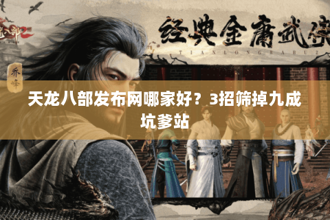 天龙八部发布网哪家好?3招筛掉九成坑爹站 天龙八部发布网哪家好?3招筛掉九成坑爹站