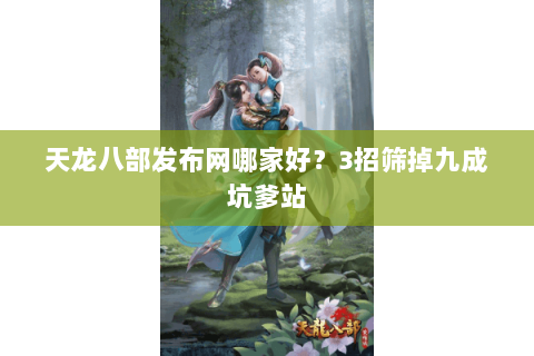 天龙八部发布网哪家好?3招筛掉九成坑爹站 天龙八部发布网哪家好?3招筛掉九成坑爹站