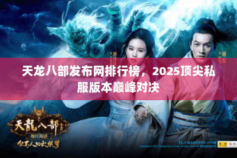 天龙八部发布网排行榜,2025顶尖私服版本巅峰对决 天龙八部发布网排行榜,2025顶尖私服版本巅峰对决