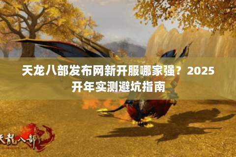 天龙八部发布网新开服哪家强?2025开年实测避坑指南 天龙八部发布网新开服哪家强?2025开年实测避坑指南