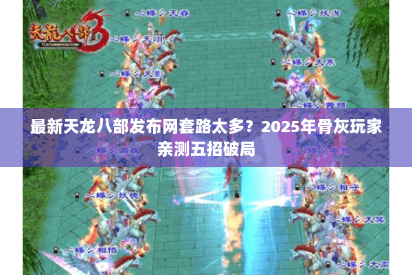 最新天龙八部发布网套路太多?2025年骨灰玩家亲测五招破局 最新天龙八部发布网套路太多?2025年骨灰玩家亲测五招破局