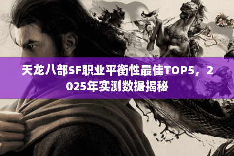 天龙八部SF职业平衡性最佳TOP5，2025年实测数据揭秘