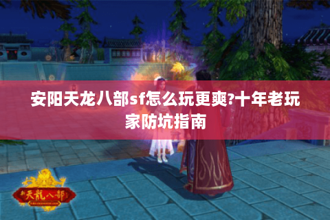安阳天龙八部sf怎么玩更爽?十年老玩家防坑指南 安阳天龙八部sf怎么玩更爽?十年老玩家防坑指南