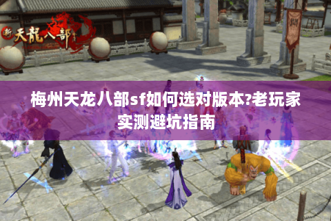 梅州天龙八部sf如何选对版本?老玩家实测避坑指南
