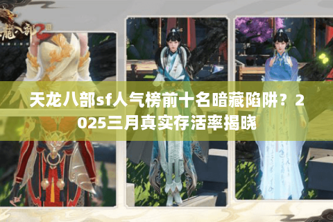 天龙八部sf人气榜前十名暗藏陷阱？2025三月真实存活率揭晓