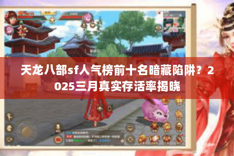天龙八部sf人气榜前十名暗藏陷阱？2025三月真实存活率揭晓