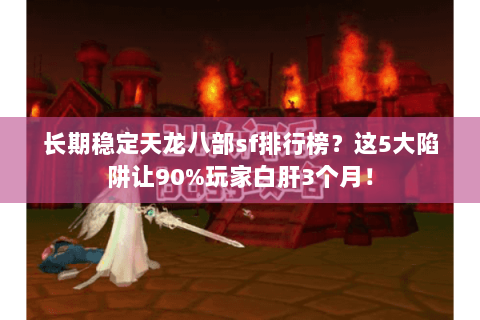 长期稳定天龙八部sf排行榜?这5大陷阱让90%玩家白肝3个月! 长期稳定天龙八部sf排行榜?这5大陷阱让90%玩家白肝3个月!