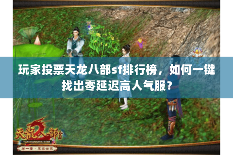 玩家投票天龙八部sf排行榜,如何一键找出零延迟高人气服? 玩家投票天龙八部sf排行榜,如何一键找出零延迟高人气服?