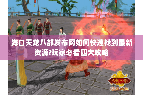 海口天龙八部发布网如何快速找到最新资源?玩家必看四大攻略 海口天龙八部发布网如何快速找到最新资源?玩家必看四大攻略