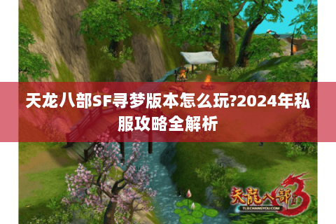 天龙八部SF寻梦版本怎么玩?2024年私服攻略全解析 天龙八部SF寻梦版本怎么玩?2024年私服攻略全解析