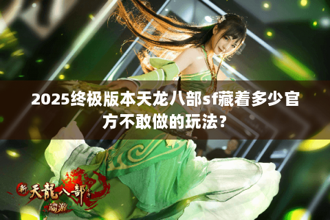 2025终极版本天龙八部sf藏着多少官方不敢做的玩法? 2025终极版本天龙八部sf藏着多少官方不敢做的玩法?