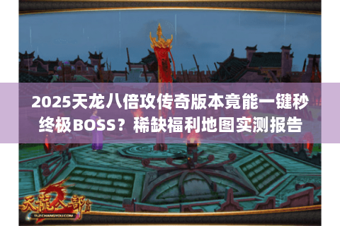 2025天龙八倍攻传奇版本竟能一键秒终极BOSS?稀缺福利地图实测报告 2025天龙八倍攻传奇版本竟能一键秒终极BOSS?稀缺福利地图实测报告