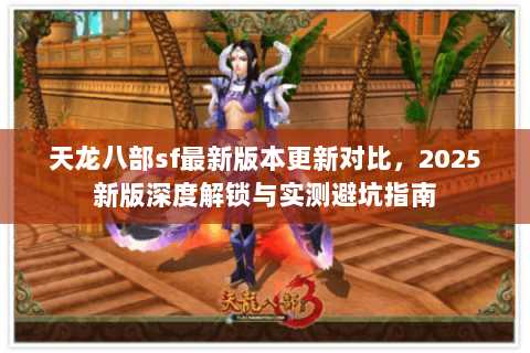 天龙八部sf最新版本更新对比,2025新版深度解锁与实测避坑指南 天龙八部sf最新版本更新对比,2025新版深度解锁与实测避坑指南