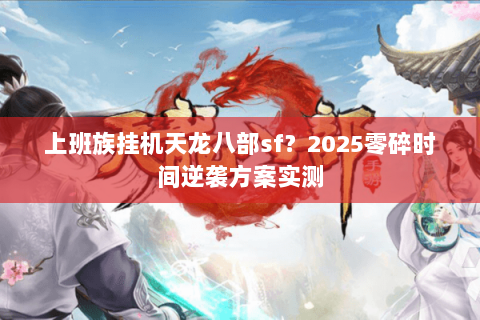 上班族挂机天龙八部sf?2025零碎时间逆袭方案实测 上班族挂机天龙八部sf?2025零碎时间逆袭方案实测