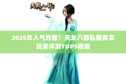 2025年人气炸服！天龙八部私服真实玩家评测TOP5揭底