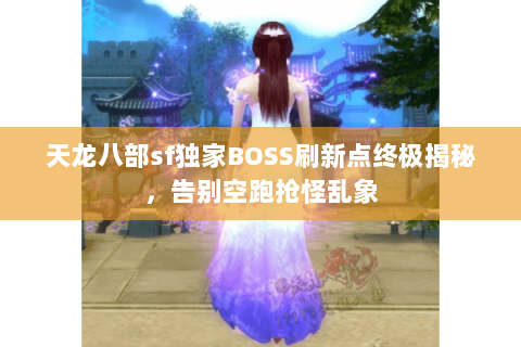 天龙八部sf独家BOSS刷新点终极揭秘，告别空跑抢怪乱象