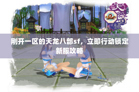 刚开一区的天龙八部sf,立即行动锁定新服攻略 刚开一区的天龙八部sf,立即行动锁定新服攻略