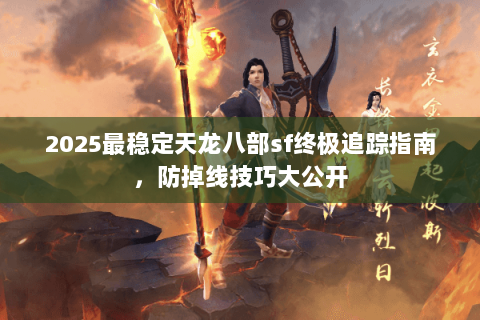 2025最稳定天龙八部sf终极追踪指南,防掉线技巧大公开 2025最稳定天龙八部sf终极追踪指南,防掉线技巧大公开