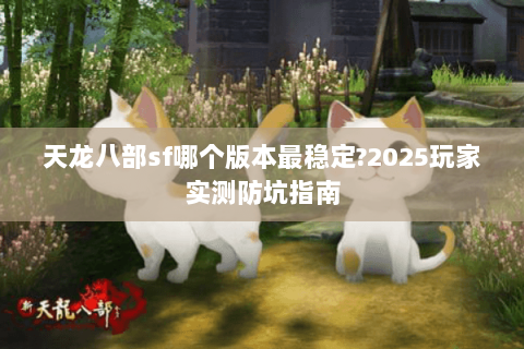 天龙八部sf哪个版本最稳定?2025玩家实测防坑指南 天龙八部sf哪个版本最稳定?2025玩家实测防坑指南