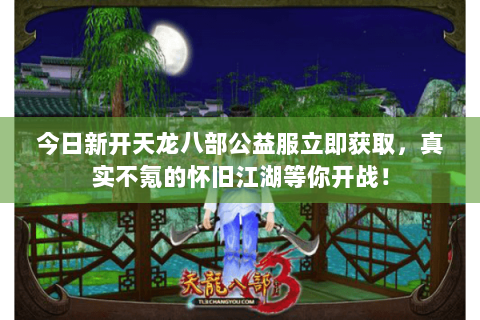 今日新开天龙八部公益服立即获取,真实不氪的怀旧江湖等你开战! 今日新开天龙八部公益服立即获取,真实不氪的怀旧江湖等你开战!