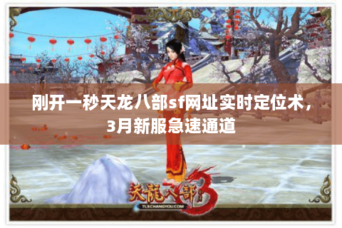 刚开一秒天龙八部sf网址实时定位术,3月新服急速通道 刚开一秒天龙八部sf网址实时定位术,3月新服急速通道