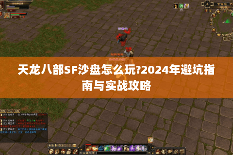天龙八部SF沙盘怎么玩?2024年避坑指南与实战攻略 天龙八部SF沙盘怎么玩?2024年避坑指南与实战攻略