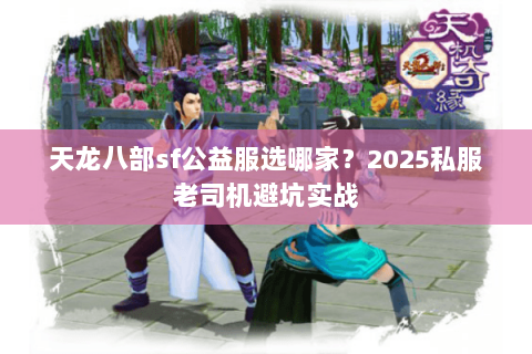 天龙八部sf公益服选哪家?2025私服老司机避坑实战 天龙八部sf公益服选哪家?2025私服老司机避坑实战