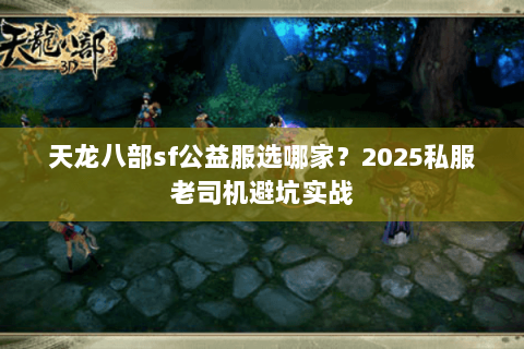 天龙八部sf公益服选哪家?2025私服老司机避坑实战 天龙八部sf公益服选哪家?2025私服老司机避坑实战