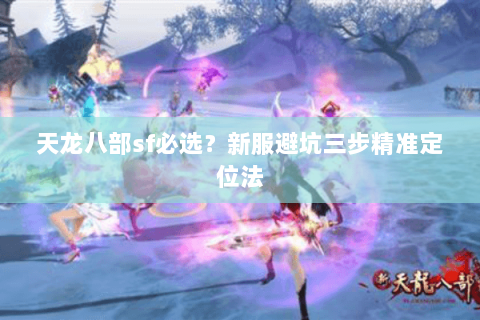 天龙八部sf必选?新服避坑三步精准定位法 天龙八部sf必选?新服避坑三步精准定位法