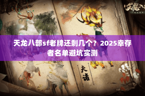 天龙八部sf老牌还剩几个?2025幸存者名单避坑实测 天龙八部sf老牌还剩几个?2025幸存者名单避坑实测
