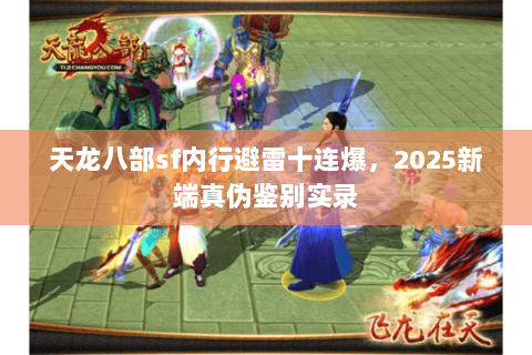天龙八部sf内行避雷十连爆,2025新端真伪鉴别实录 天龙八部sf内行避雷十连爆,2025新端真伪鉴别实录