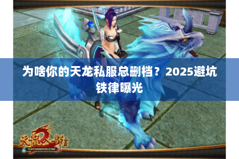 为啥你的天龙私服总删档?2025避坑铁律曝光 为啥你的天龙私服总删档?2025避坑铁律曝光