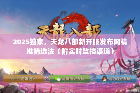 2025独家,天龙八部新开服发布网精准筛选法(附实时监控渠道) 2025独家,天龙八部新开服发布网精准筛选法(附实时监控渠道)