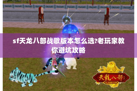 sf天龙八部战歌版本怎么选?老玩家教你避坑攻略 sf天龙八部战歌版本怎么选?老玩家教你避坑攻略
