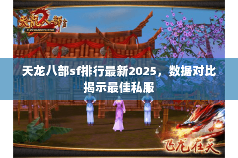 天龙八部sf排行最新2025,数据对比揭示最佳私服 天龙八部sf排行最新2025,数据对比揭示最佳私服
