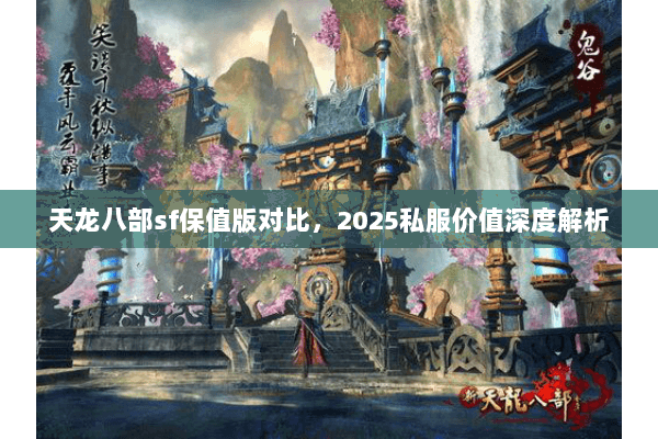 天龙八部sf保值版对比,2025私服价值深度解析 天龙八部sf保值版对比,2025私服价值深度解析