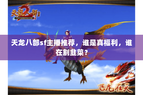 天龙八部sf主播推荐,谁是真福利,谁在割韭菜? 天龙八部sf主播推荐,谁是真福利,谁在割韭菜?