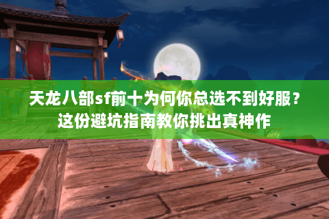 天龙八部sf前十为何你总选不到好服?这份避坑指南教你挑出真神作 天龙八部sf前十为何你总选不到好服?这份避坑指南教你挑出真神作