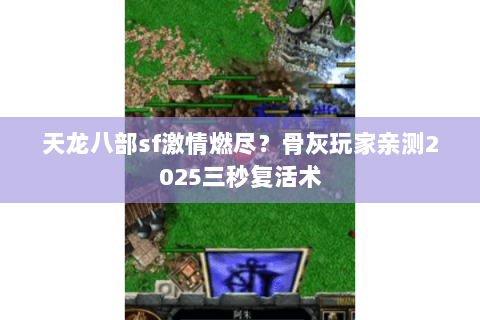 天龙八部sf激情燃尽?骨灰玩家亲测2025三秒复活术 天龙八部sf激情燃尽?骨灰玩家亲测2025三秒复活术