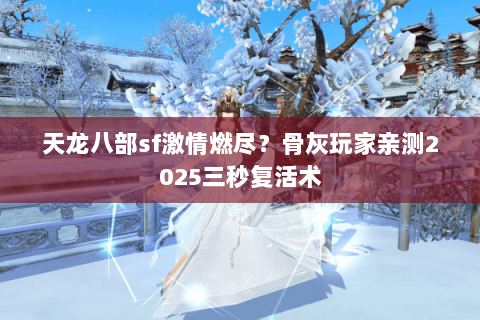 天龙八部sf激情燃尽?骨灰玩家亲测2025三秒复活术 天龙八部sf激情燃尽?骨灰玩家亲测2025三秒复活术